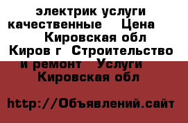 электрик услуги качественные  › Цена ­ 500 - Кировская обл., Киров г. Строительство и ремонт » Услуги   . Кировская обл.